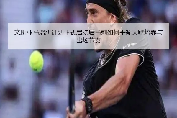 文班亚马增肌计划正式启动后马刺如何平衡天赋培养与出场节奏