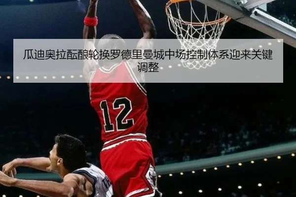 瓜迪奥拉酝酿轮换罗德里曼城中场控制体系迎来关键调整